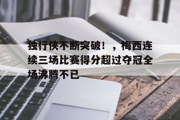 开云足球-独行侠不断突破！，梅西连续三场比赛得分超过夺冠全场沸腾不已的简单介绍