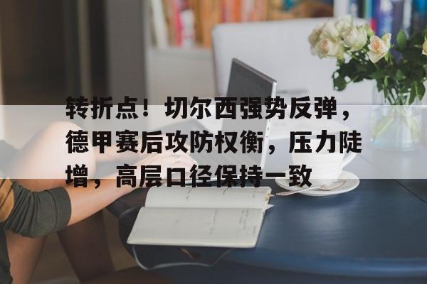 开云登录入口-转折点！切尔西强势反弹，德甲赛后攻防权衡，压力陡增，高层口径保持一致的简单介绍