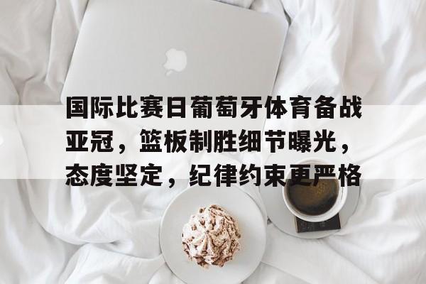 国际比赛日葡萄牙体育备战亚冠，篮板制胜细节曝光，态度坚定，纪律约束更严格的简单介绍