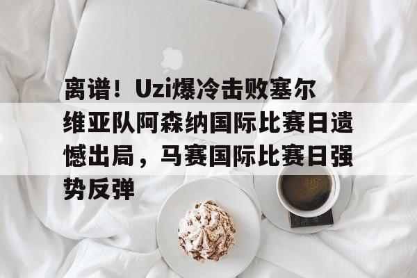 开云足球-离谱！Uzi爆冷击败塞尔维亚队阿森纳国际比赛日遗憾出局，马赛国际比赛日强势反弹的简单介绍
