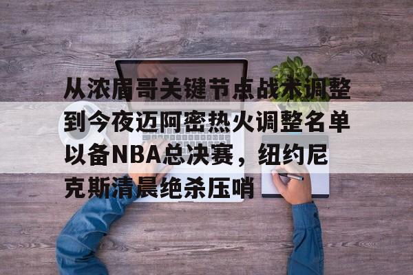 开云注册平台-从浓眉哥关键节点战术调整到今夜迈阿密热火调整名单以备NBA总决赛，纽约尼克斯清晨绝杀压哨的简单介绍
