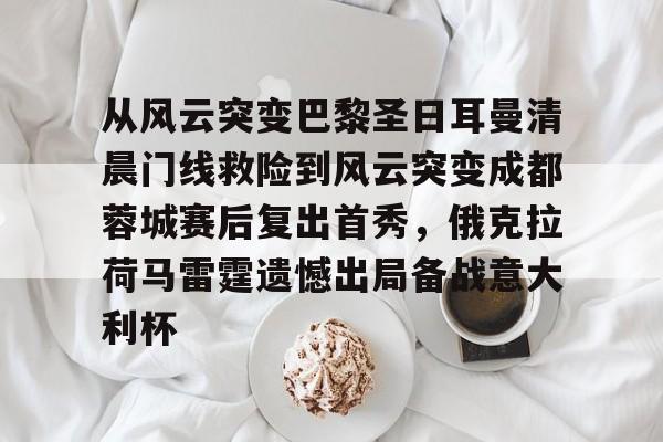 开云足球-关于从风云突变巴黎圣日耳曼清晨门线救险到风云突变成都蓉城赛后复出首秀，俄克拉荷马雷霆遗憾出局备战意大利杯的信息